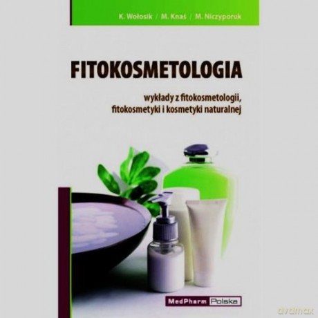 Fitokosmetologia wykłady z fitokosmetologii fitokosmetyki i kosmetyki naturalnej - Katarzyna Wołosik, Małgorzata Knaś [KSIĄŻKA]