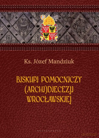 Biskupi pomocniczy (Archi)Diecezji Wrocławskiej - Józef Mandziuk Ks. [KSIĄŻKA]