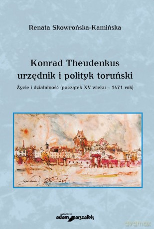 Konrad Theudenkus-urzędnik i polityk toruński Życie i działalność początek XV wieku-1471 rok - Renata Skowrońska-Kamińska [KSIĄŻKA]