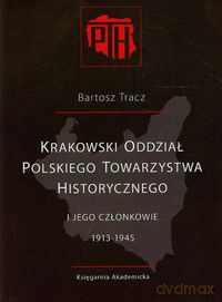 Krakowski Oddział Polskiego Towarzystwa Historycznego i jego członkowie 1913-1945 - Bartosz Tracz [KSIĄŻKA]