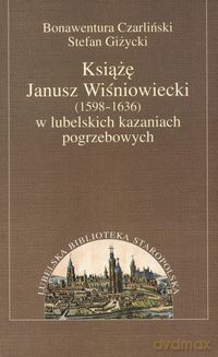 Książę Janusz Wiśniowiecki w lubelskich kazaniach pogrzebowych - Bonawentura Czarliński, Stefan Giżycki [KSIĄŻKA]