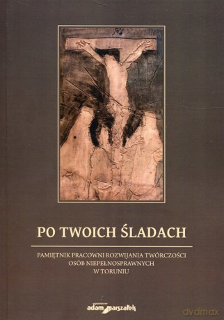 Po Twoich śladach Pamiętnik pracowni rozwijania twórczości osób niepełnosprawnych w Toruniu - Andrzej Wojciechowski [KSIĄŻKA]