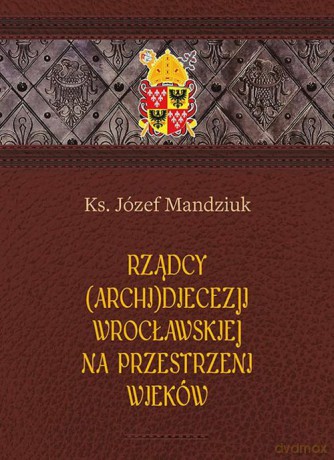 Rządcy Archidiecezji Wrocławskiej na przestrzeni wieków - Józef Mandziuk [KSIĄŻKA]