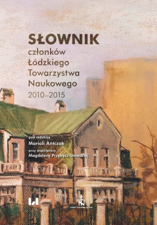 Słownik członków Łódzkiego Towarzystwa Naukowego 2010-2015 [KSIĄŻKA]