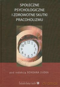 Społeczne psychologiczne i zdrowotne skutki pracoholizmu [KSIĄŻKA]