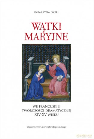 Wątki maryjne we francuskiej twórczości dramatycznej XIV-XV wieku - Katarzyna Dybeł [KSIĄŻKA]