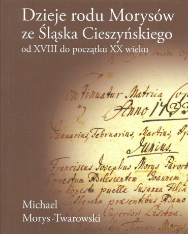 Dzieje rodu Morysów ze Śląska Cieszyńskiego od XVIII do początku XX wieku - Michael Morys-Twarowski [KSIĄŻKA]