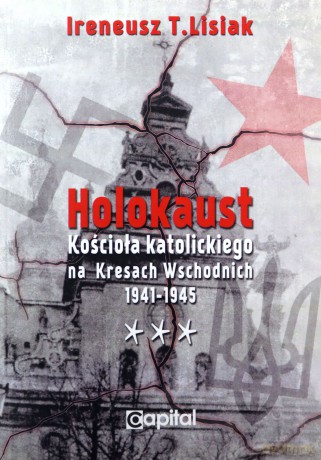 Holokaust Kościoła katolickiego na Kresach Wschodnich 1941-1945 - Ireneusz T. Lisiak [KSIĄŻKA]