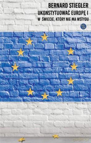 Ukonstytuować Europę. - Bernard Stiegler [KSIĄŻKA]