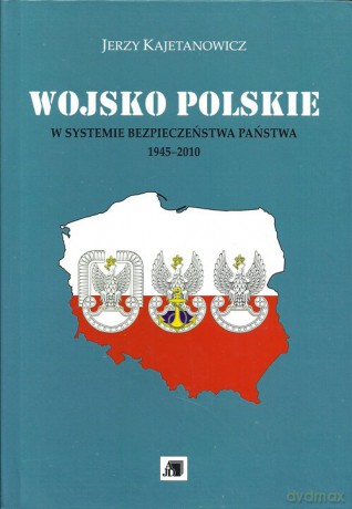 Wojsko Polskie w systemie bezpieczeństwa państwa 1945-2010 - Jerzy Kajetanowicz [KSIĄŻKA]