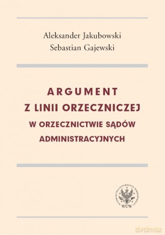 Argument z linii orzeczniczej w orzecznictwie sądów administracyjnych - Aleksander Jakubowski, Sebastian Gajewski [KSIĄŻKA]