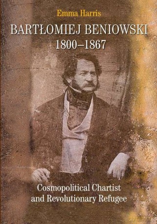 Bartłomiej Beniowski 1800-1867 Cosmopolitical Chartist and Revolutionary Refugee - Emma Harris [KSIĄŻKA]
