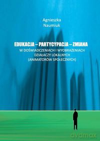 Edukacja - partycypacja - zmiana w doświadczeniach i wyobrażeniach działaczy lokalnych - Agnieszka Naumiuk [KSIĄŻKA]