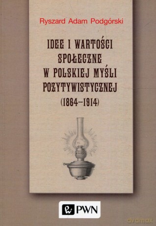 Idee i wartości społeczne w polskiej myśli pozytywistycznej 1864-1914 - Ryszard Adam Podgórski [KSIĄŻKA]