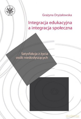 Integracja edukacyjna a integracja społeczna. Satysfakcja z życia osób niedosłyszących - Grażyna Dryżałowska [KSIĄŻKA]