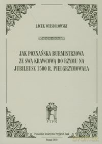 Jak poznańska burmistrzowa ze swą krawcową do Rzymu na jubileusz 1500 r. Pielgrzymowała - Jacek Wiesiołowski [KSIĄŻKA]