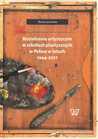 Kształcenie artystyczne w szkołach plastycznych w Polsce w latach 1944-2017 - Beata Lewińska [KSIĄŻKA]