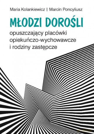 Młodzi dorośli opuszczający placówki opiekuńczo-wychowawcze i rodziny zastępcze - Maria Kolankiewicz, Marcin Poncyliusz [KSIĄŻKA]