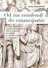 Od ius vendendi do emancipatio Prawne i społeczne aspekty emancipatio dzieci w prawie rzymskim w okresie republiki - Jerzy Krzynówek [KSIĄŻKA]