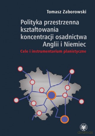 Polityka przestrzenna kształtowania koncentracji osadnictwa Anglii i Niemiec. Cele i instrumentarium - Tomasz Zaborowski [KSIĄŻKA]