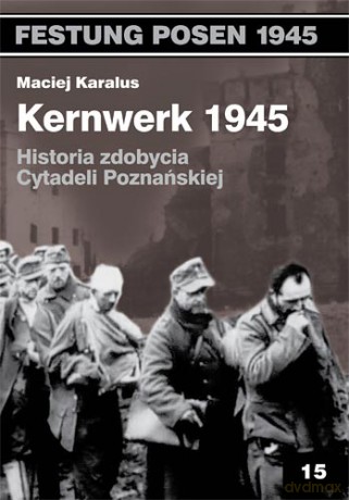 Kernwerk 1945. Historia zdobycia Cytadeli Poznańskiej [KSIĄŻKA]