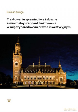 Traktowanie sprawiedliwe i słuszne a minimalny standard traktowania w międzynarodowym prawie inwestycyjnym - Łukasz Kułaga [KSIĄŻKA]