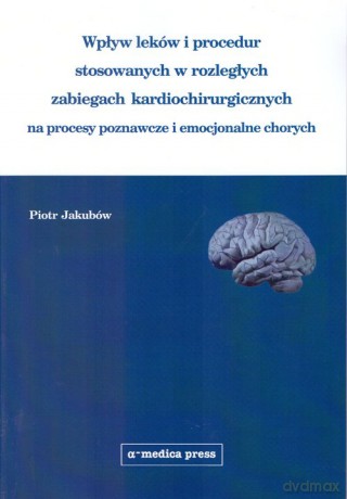 Wpływ leków i procedur stosowanych w rozległych zabiegach kardiochirurgicznych na procesy poznawcze i emocjonalne chorych - Piotr Jakubów [KSIĄŻKA]