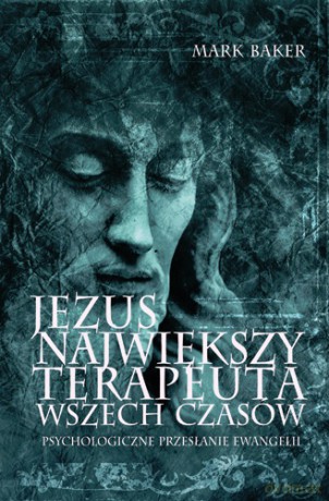 Jezus. Największy terapeuta wszech czasów. Psychologiczne przesłanie ewangelii - Mark Baker [książka]