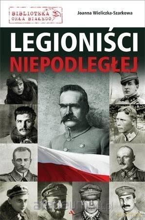 Legioniści Niepodległej - Joanna Wieliczka-Szarkowa [KSIĄŻKA]