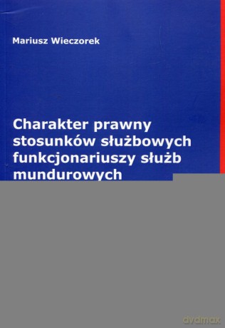 Charakter prawny stosunków służbowych funkcjonariuszy służb mundurowych - Mariusz Wieczorek [KSIĄŻKA]
