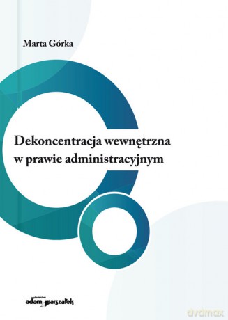 Dekoncentracja wewnętrzna w prawie administracyjnym - Marta Górka [KSIĄŻKA]