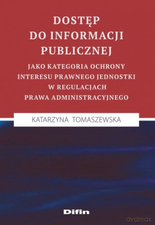 Dostęp do informacji publicznej jako kategoria ochrony interesu prawnego jednostki w regulacjach prawa administracyjnego - Katarzyna Tomaszewska [KSIĄŻKA]