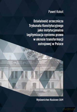 Działalność orzecznicza Trybunału Konstytucyjnego jako instytucjonalna legitymizacja systemu prawa w okresie transformacji ustrojowej w Polsce - Paweł Kokot [KSIĄŻKA]