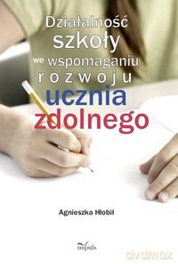 Działalność szkoły we wspomaganiu rozwoju ucznia zdolnego - Agnieszka Hłobił [KSIĄŻKA]