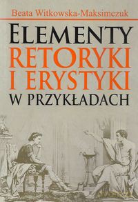 Elementy retoryki i erystyki w przykładach - Beata Witkowska-Maksimczuk [KSIĄŻKA]