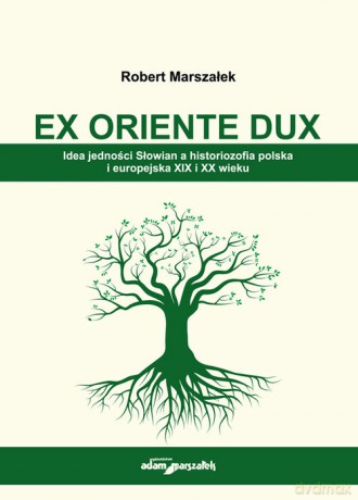 EX ORIENTE DUX. Idea jedności Słowian a historiozofia polska i europejska XIX i XX wieku - Robert Marszałek [KSIĄŻKA]