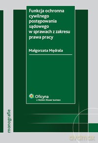 Funkcja ochronna cywilnego postępowania sądowego w sprawach z zakresu prawa pracy - Małgorzata Mędrala [KSIĄŻKA]