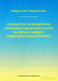 Geograficzne uwarunkowania gospodarki ściekami komunalnymi na terenach wiejskich województwa wielkopolskiego - Małgorzata Stępniewska [KSIĄŻKA]