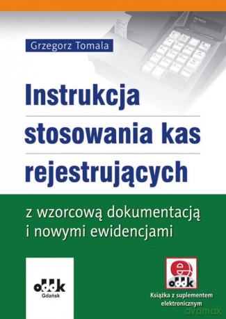 Instrukcja stosowania kas rejestrujących z wzorcową dokumentacją i nowymi ewidencjami - Grzegorz Tomala [KSIĄŻKA]