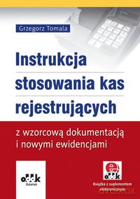 Instrukcja stosowania kas rejestrujących z wzorcową dokumentacją i nowymi ewidencjami (z suplementem elektronicznym) - Grzegorz Tomala [KSIĄŻKA]