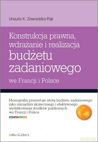 Konstrukcja prawna wdrażanie i realizacja budżetu zadaniowego we Francji i Polsce - Urszula K. Zawadzka-Pąk [KSIĄŻKA]