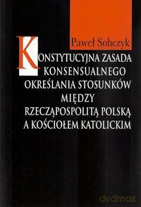 Konstytucyjna zasada konsensualnego określania stosunków między Rzecząpospolitą Polską a Kościołem katolickim - Paweł Sobczyk [KSIĄŻKA]
