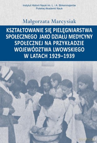 Kształtowanie się pielęgniarstwa społecznego jako działu medycyny społecznej na przykładzie województwa lwowskiego w latacg 1929-1939 - Małgorzata Marcysiak [KSIĄŻKA]
