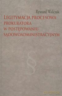 Legitymacja procesowa prokuratora w postępowaniu sądowoadministracyjnym - Ryszard Walczak [KSIĄŻKA]