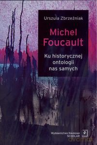 Michel Foucault Ku historycznej ontologii nas samych - Urszula Zbrzeźniak [KSIĄŻKA]