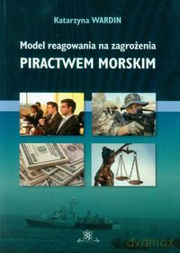 Model reagowania na zagrożenia piractwem morskim - Katarzyna Wardin [KSIĄŻKA]