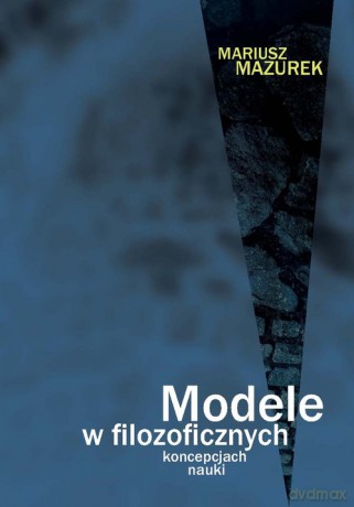 Modele w filozoficznych koncepcjach nauki - Mariusz Mazurek [KSIĄŻKA]
