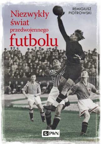 Niezwykły świat przedwojennego futbolu - Remigiusz Piotrowski [KSIĄŻKA]