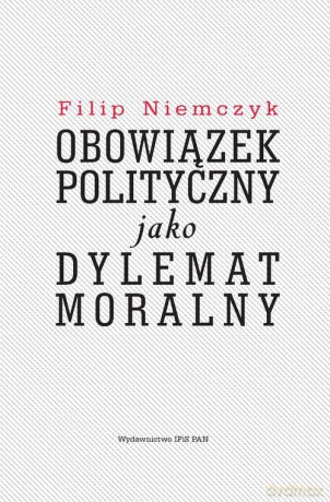 Obowiązek polityczny jako dylemat moralny - Filip Niemczyk [KSIĄŻKA]