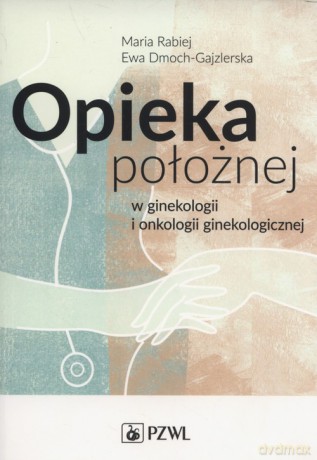 Opieka położnej w ginekologii i onkologii ginekologicznej - Maria Rabiej, Ewa Dmoch-Gajzlerska [KSIĄŻKA]